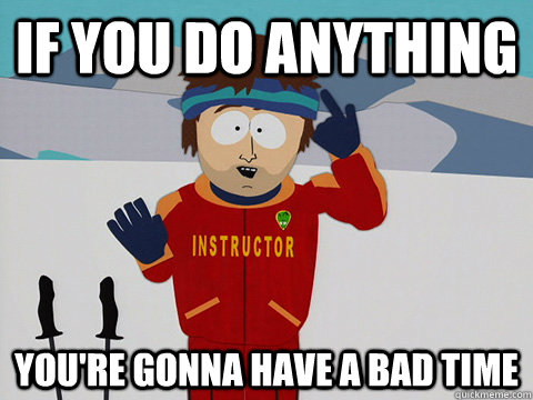 If you do anything you're gonna have a bad time - If you do anything you're gonna have a bad time  Youre gonna have a bad time