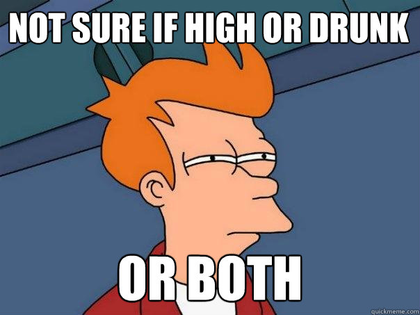 Not sure if High or drunk Or both  Futurama Fry