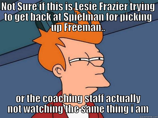 NOT SURE IF THIS IS LESIE FRAZIER TRYING TO GET BACK AT SPIELMAN FOR PICKING UP FREEMAN.. OR THE COACHING STAFF ACTUALLY NOT WATCHING THE SAME THING I AM Futurama Fry