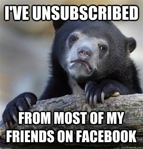 I'VE UNSUBSCRIBED FROM MOST OF MY FRIENDS ON FACEBOOK  Confession Bear