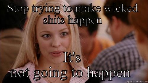 STOP TRYING TO MAKE WICKED SHITS HAPPEN IT'S NOT GOING TO HAPPEN  regina george