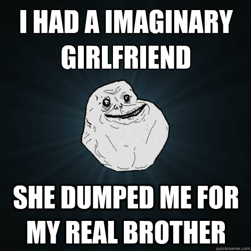 I had a imaginary girlfriend she dumped me for my real brother  Forever Alone