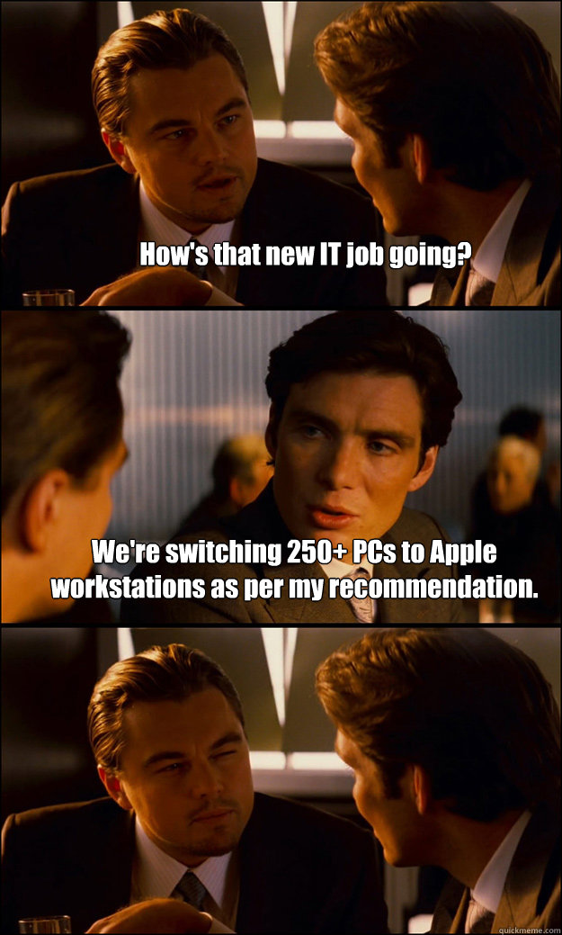 How's that new IT job going? We're switching 250+ PCs to Apple workstations as per my recommendation.   Inception