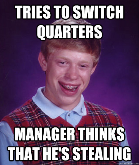 Tries to switch quarters  manager thinks that he's stealing  Bad Luck Brian