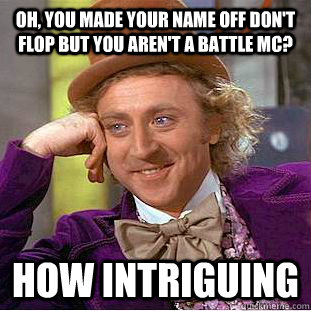 oh, you made your name off don't flop but you aren't a battle mc? how intriguing  Condescending Wonka
