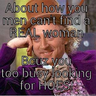 ABOUT HOW YOU MEN CAN'T FIND A REAL WOMAN BCUZ YOU TOO BUSY LOOKING FOR HOES! Condescending Wonka