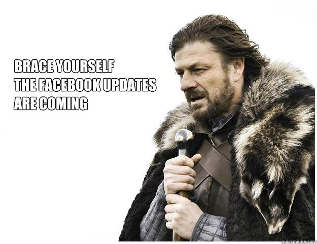 BRACE YOURSELF
THE FACEBOOK UPDATES 
ARE COMING  Imminent Ned