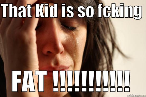 FAT BOY - THAT KID IS SO FCKING  FAT !!!!!!!!!!! First World Problems