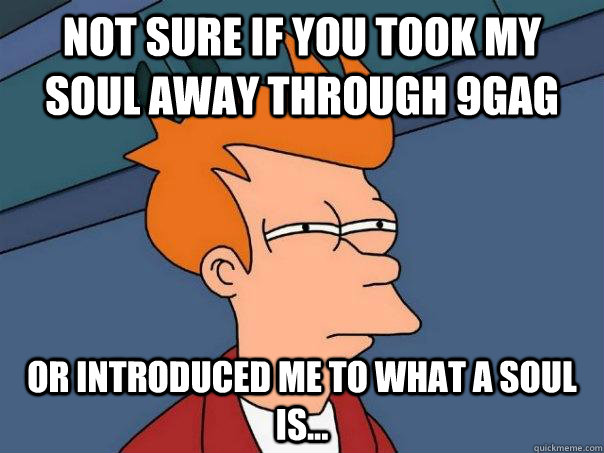 Not sure if you took my soul away through 9gag Or introduced me to what a soul is...  Futurama Fry