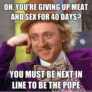 Oh, you're giving up meat and sex for 40 days? You must be next in line to be the pope  Condescending Wonka