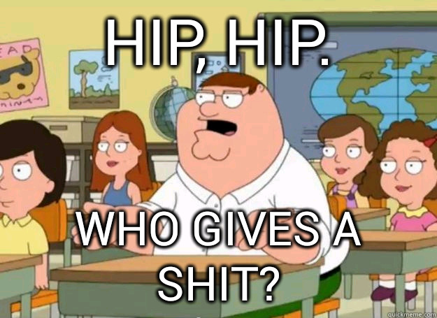 Hip, hip. Who gives a shit?  Peter Griffin Oh my god who the hell cares