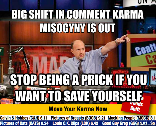 Big shift in comment karma Misogyny is out
 Stop being a prick if you want to save yourself - Big shift in comment karma Misogyny is out
 Stop being a prick if you want to save yourself  Mad Karma with Jim Cramer