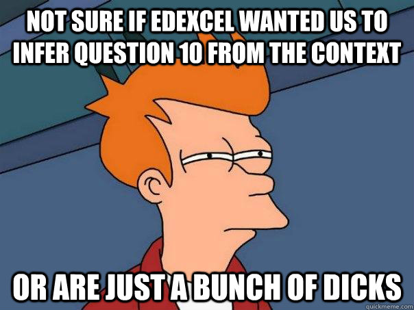 not sure if edexcel wanted us to infer question 10 from the context Or are just a bunch of dicks - not sure if edexcel wanted us to infer question 10 from the context Or are just a bunch of dicks  Futurama Fry