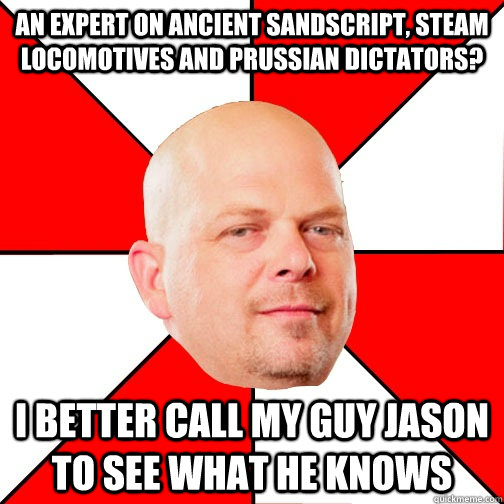 An expert on ancient sandscript, steam locomotives and prussian dictators? I better call my guy Jason to see what he knows  Pawn Star