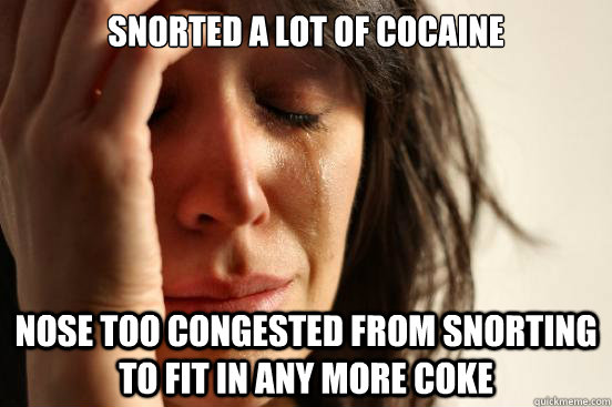 Snorted a lot of cocaine Nose too congested from snorting to fit in any more coke - Snorted a lot of cocaine Nose too congested from snorting to fit in any more coke  First World Problems