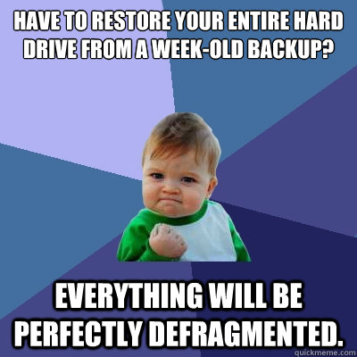 Have to restore your entire hard drive from a week-old backup? Everything will be perfectly defragmented. - Have to restore your entire hard drive from a week-old backup? Everything will be perfectly defragmented.  Success Kid