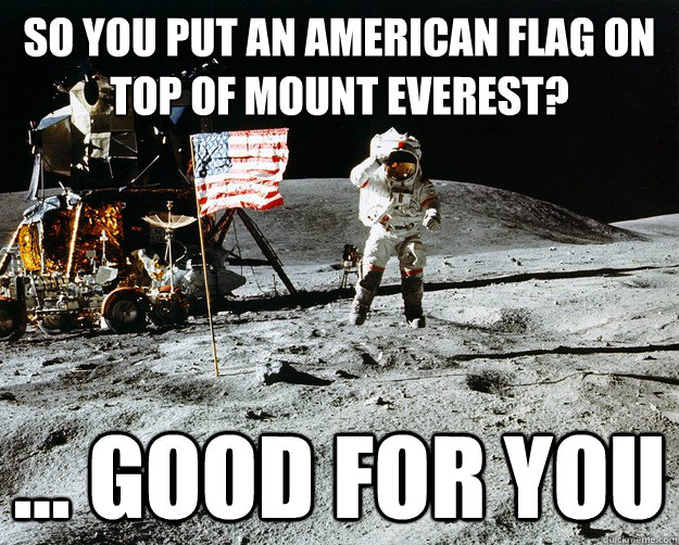 So you put an american flag on top of mount everest? ... Good for you  Unimpressed Astronaut