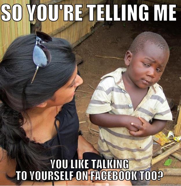 so ok - SO YOU'RE TELLING ME  YOU LIKE TALKING TO YOURSELF ON FACEBOOK TOO? Skeptical Third World Kid