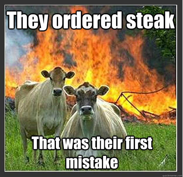 They ordered steak That was their first mistake   Evil cows