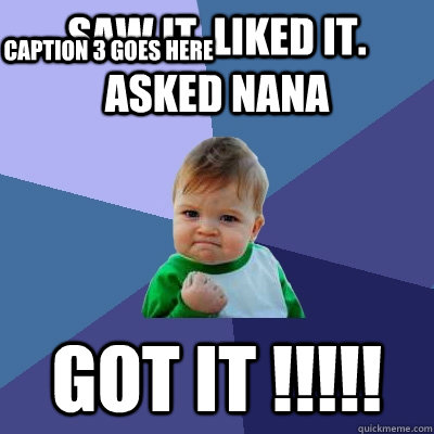 SAW IT. LIKED IT. ASKED NANA GOT IT !!!!! Caption 3 goes here  Success Kid