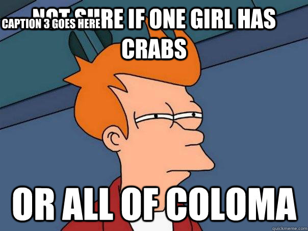 not sure if one girl has crabs  or all of coloma Caption 3 goes here  Futurama Fry