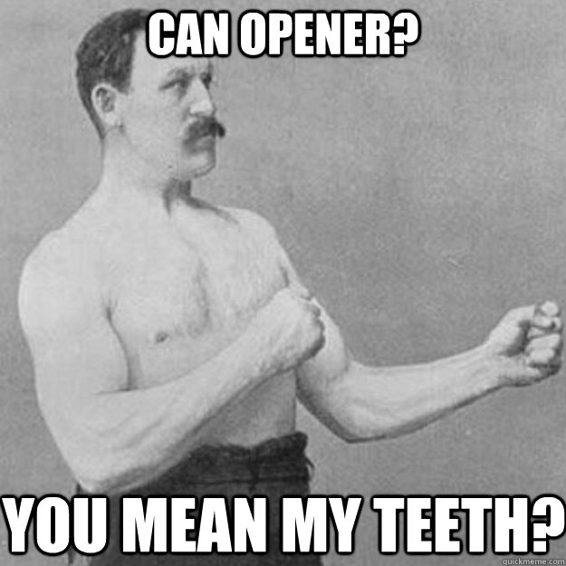 can opener? you mean my teeth?  overly manly man