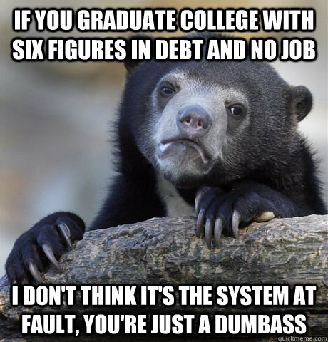 if you graduate college with six figures in debt and no job i don't think it's the system at fault, you're just a dumbass  Confession Bear