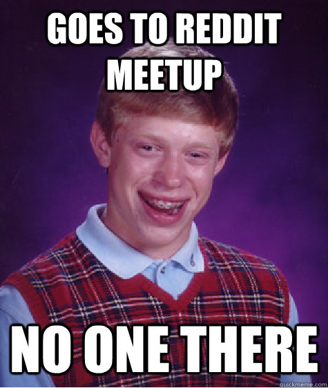 Goes to reddit meetup no one there  Bad Luck Brian