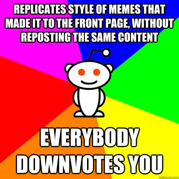 Replicates style of memes that made it to the front page, without reposting the same content Everybody downvotes you  Reddit Alien