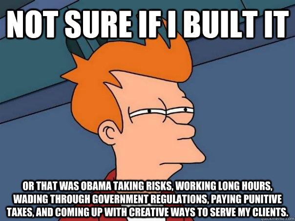 Not sure if I built it Or that was Obama taking risks, working long hours, wading through government regulations, paying punitive taxes, and coming up with creative ways to serve my clients. - Not sure if I built it Or that was Obama taking risks, working long hours, wading through government regulations, paying punitive taxes, and coming up with creative ways to serve my clients.  Futurama Fry