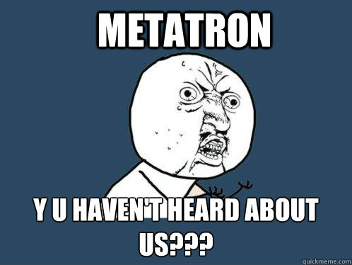 Metatron y u haven't heard about us???  Y U No