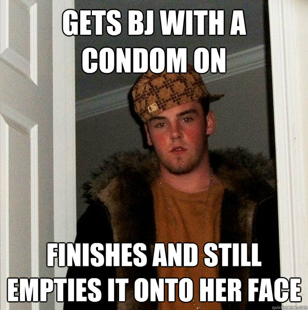 gets bj with a condom on finishes and still empties it onto her face  Scumbag Steve