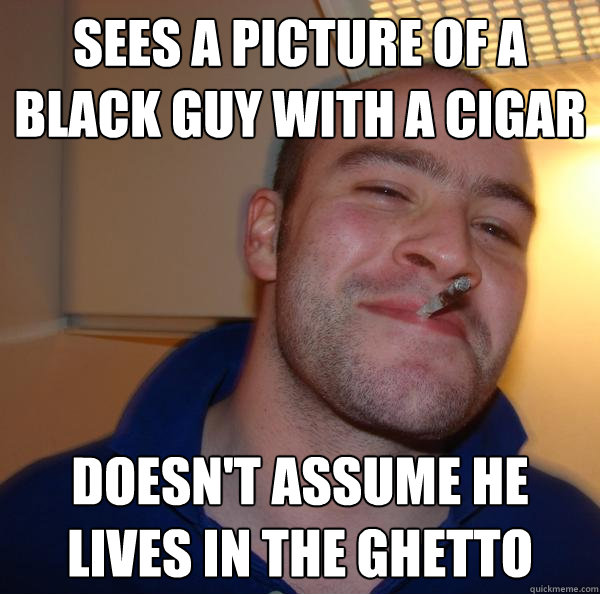 Sees a picture of a black guy with a cigar Doesn't assume he lives in the ghetto - Sees a picture of a black guy with a cigar Doesn't assume he lives in the ghetto  Misc