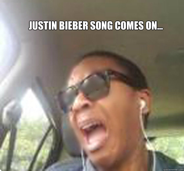 justin bieber song comes on...  Justin Bieber