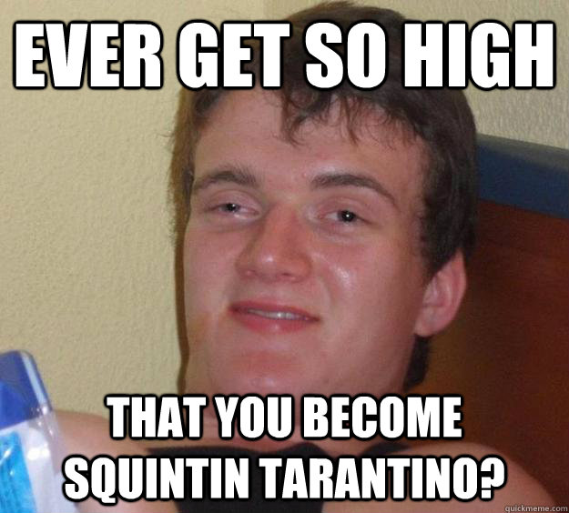 Ever get so high That you become sQuintin Tarantino?  10 Guy