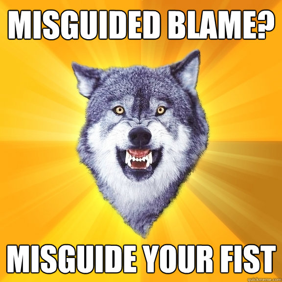 Misguided blame? Misguide your fist
  Courage Wolf