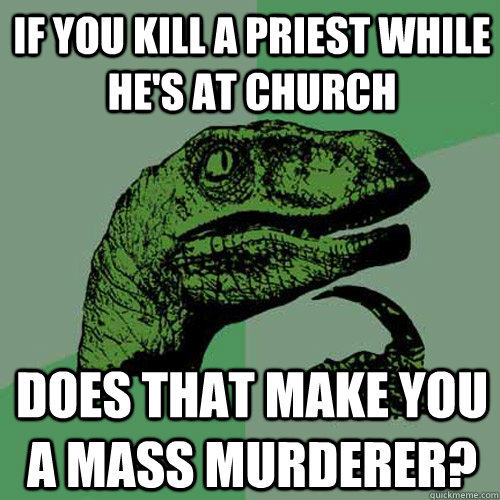 If you kill a priest while he's at church Does that make you a mass murderer? - If you kill a priest while he's at church Does that make you a mass murderer?  Philosoraptor