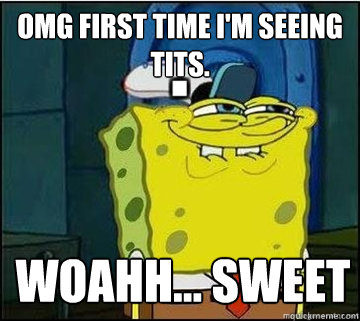 OMG FIRST TIME I'M SEEING TITS. WOAHH... SWEET  Spongebob