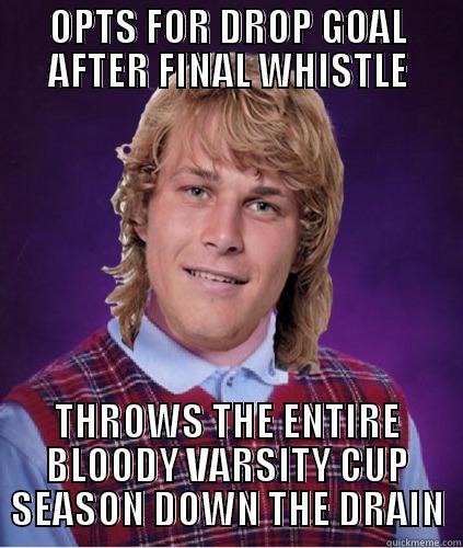 OPTS FOR DROP GOAL AFTER FINAL WHISTLE THROWS THE ENTIRE BLOODY VARSITY CUP SEASON DOWN THE DRAIN Misc