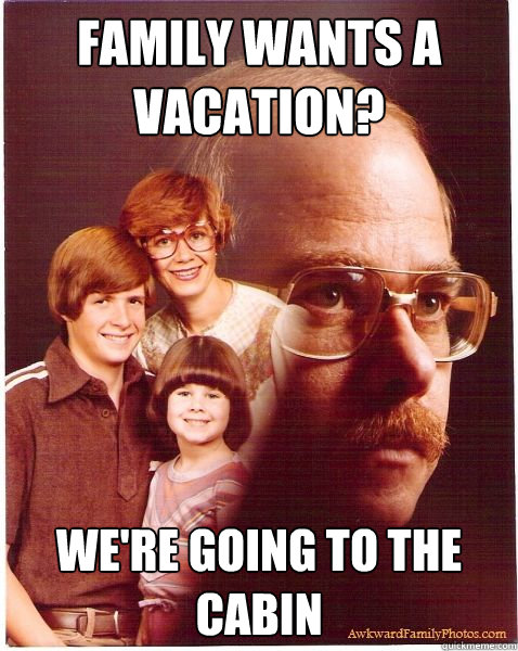 Family wants a vacation? We're going to the cabin - Family wants a vacation? We're going to the cabin  Vengeance Dad