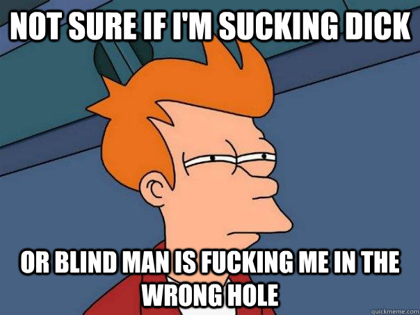 Not sure if I'm sucking dick Or blind man is fucking me in the wrong hole   Futurama Fry