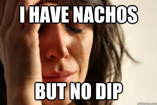 I have nachos but no dip - I have nachos but no dip  First World Problems