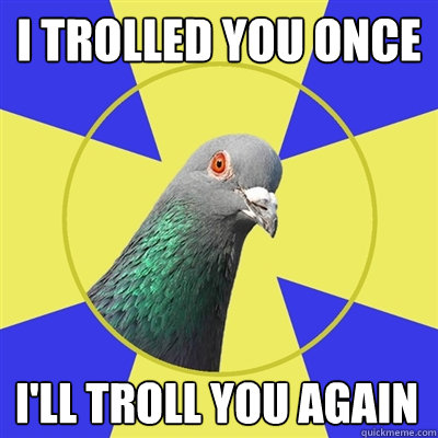 I trolled you once I'll troll you again  Religion Pigeon