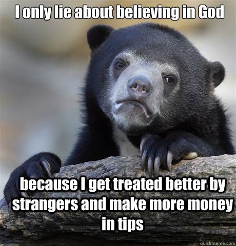 I only lie about believing in God because I get treated better by strangers and make more money in tips - I only lie about believing in God because I get treated better by strangers and make more money in tips  Confession Bear