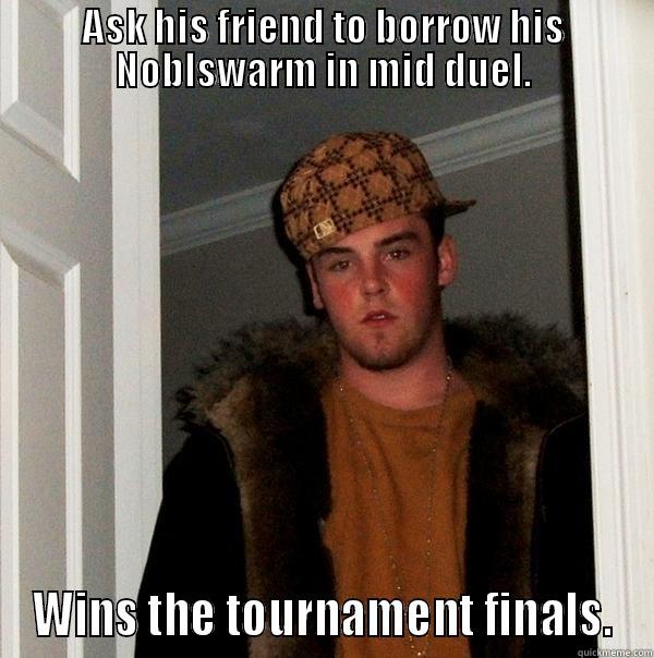 ASK HIS FRIEND TO BORROW HIS NOBLSWARM IN MID DUEL. WINS THE TOURNAMENT FINALS. Scumbag Steve