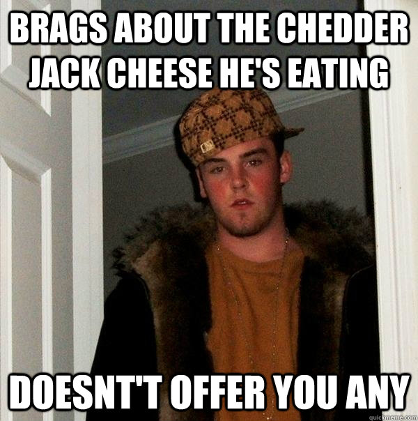 brags about the Chedder jack cheese he's eating doesnt't offer you any - brags about the Chedder jack cheese he's eating doesnt't offer you any  Scumbag Steve