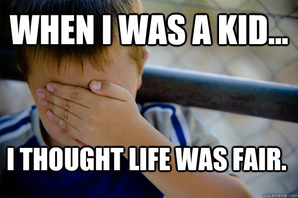 WHEN I WAS A KID... I thought life was fair.  Confession kid