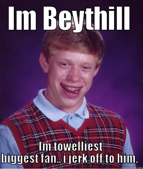 IM BEYTHILL IM TOWELLIEST BIGGEST FAN.. I JERK OFF TO HIM.  Bad Luck Brian