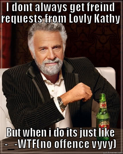 I DONT ALWAYS GET FREIND REQUESTS FROM LOVLY KATHY  BUT WHEN I DO ITS JUST LIKE -_-WTF(NO OFFENCE VYVY) The Most Interesting Man In The World