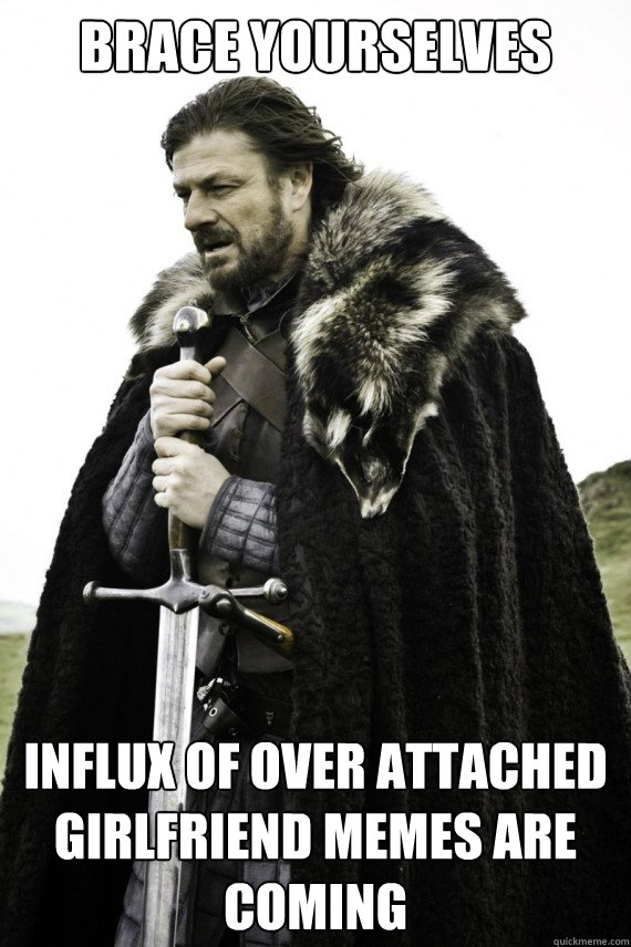 Brace yourselves influx of over attached girlfriend memes are coming  Brace yourself